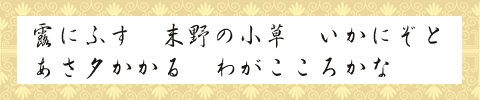 露にふす　末野の小草　いかにぞと あさ夕かかる　わがこころかな 